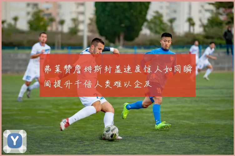 弗莱赞詹姆斯封盖速度惊人如同瞬间提升千倍人类难以企及