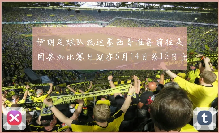 伊朗足球队抵达墨西哥准备前往美国参加比赛计划在6月14日或15日出发