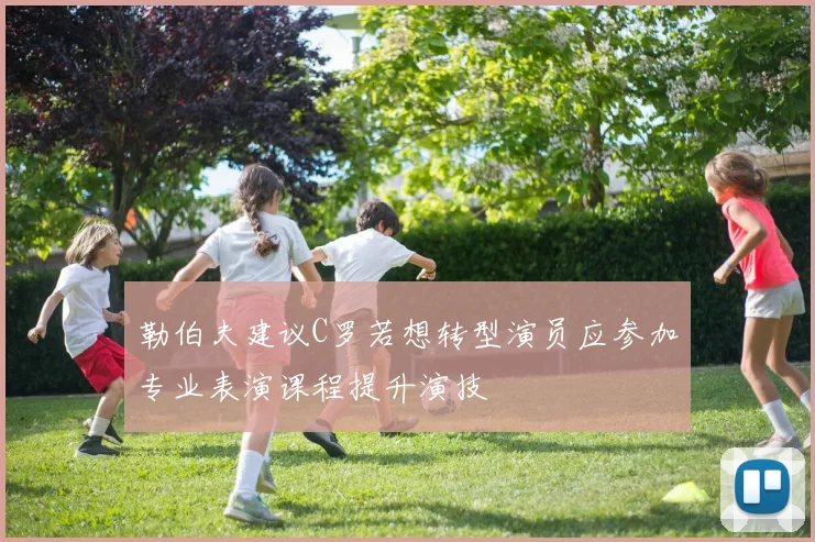 勒伯夫建议C罗若想转型演员应参加专业表演课程提升演技