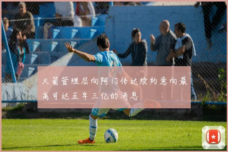 火箭管理层向阿门传达续约意向最高可达五年三亿的消息