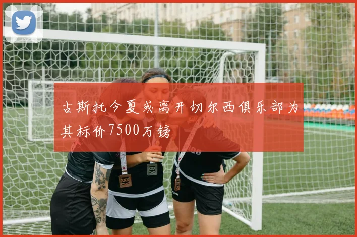 古斯托今夏或离开切尔西俱乐部为其标价7500万镑