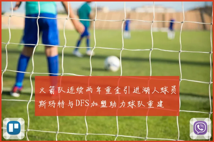 火箭队连续两年重金引进湖人球员斯玛特与DFS加盟助力球队重建