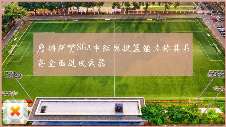詹姆斯赞SGA中距离投篮能力称其具备全面进攻武器