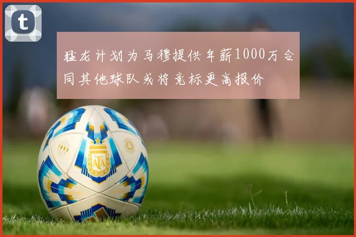 猛龙计划为马穆提供年薪1000万合同其他球队或将竞标更高报价