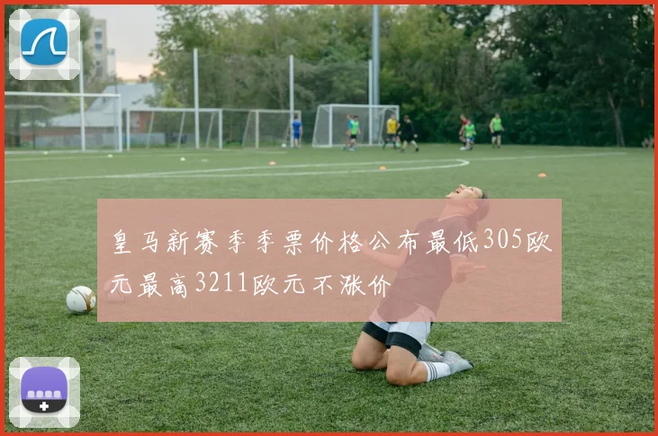 皇马新赛季季票价格公布最低305欧元最高3211欧元不涨价