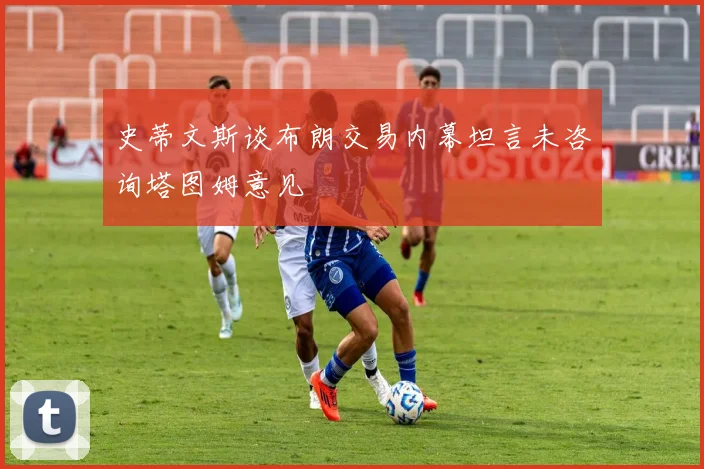 史蒂文斯谈布朗交易内幕坦言未咨询塔图姆意见