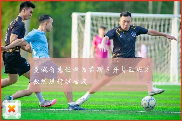 曼城有意任命马雷斯卡并与西班牙教练进行过洽谈